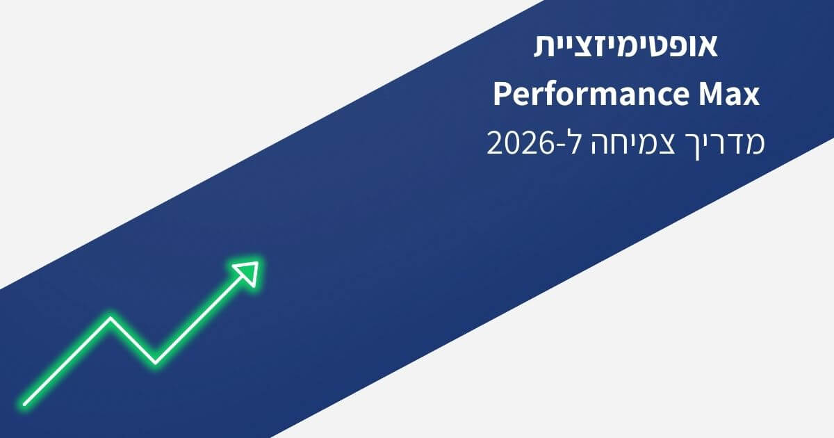 אופטימיזציית Performance Max – מדריך אסטרטגי לצמיחה ב-2026 מאת צחי ששא